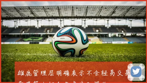 雄鹿管理层明确表示不会轻易交易希罗等人但会考虑疯狂报价
