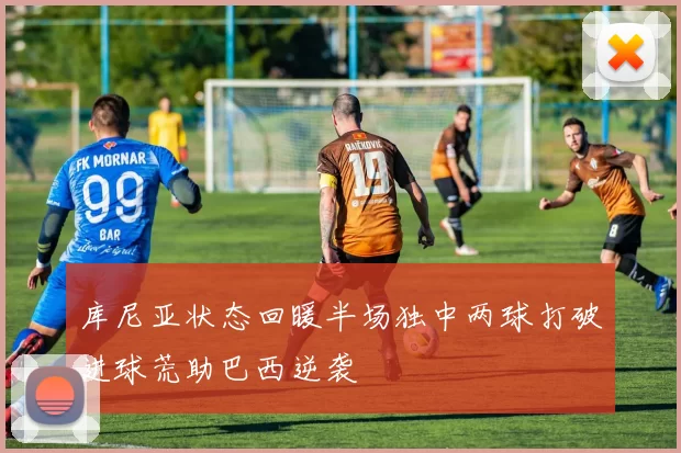 库尼亚状态回暖半场独中两球打破进球荒助巴西逆袭