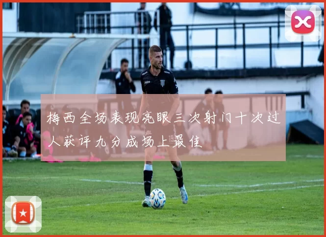 梅西全场表现亮眼三次射门十次过人获评九分成场上最佳