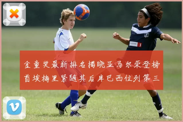金童奖最新排名揭晓亚马尔荣登榜首埃梅里紧随其后库巴西位列第三