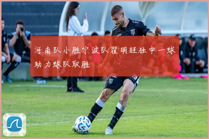 河南队小胜宁波队翟明旺独中一球助力球队取胜