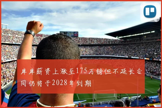 库库薪资上涨至175万镑但不延长合同仍将于2028年到期