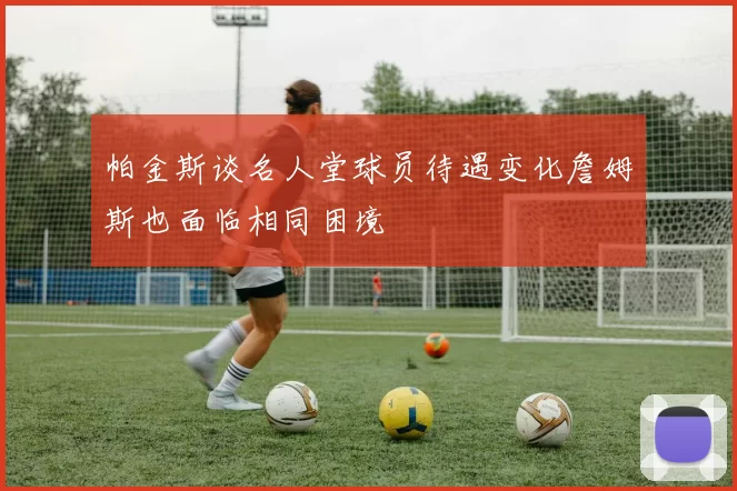 帕金斯谈名人堂球员待遇变化詹姆斯也面临相同困境