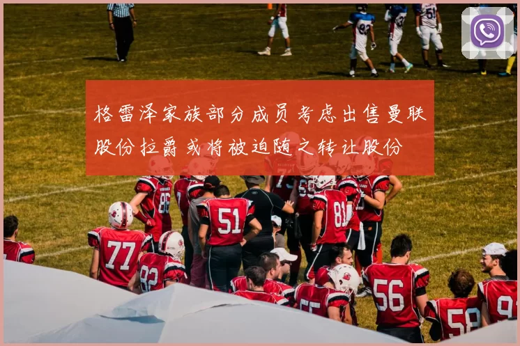 格雷泽家族部分成员考虑出售曼联股份拉爵或将被迫随之转让股份