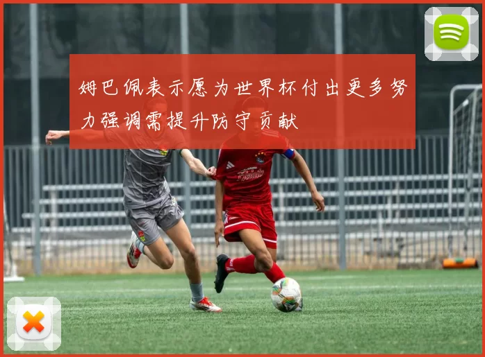 姆巴佩表示愿为世界杯付出更多努力强调需提升防守贡献