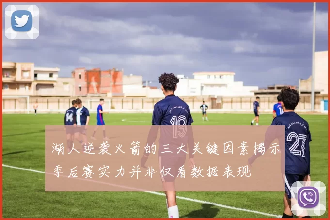 湖人逆袭火箭的三大关键因素揭示季后赛实力并非仅看数据表现
