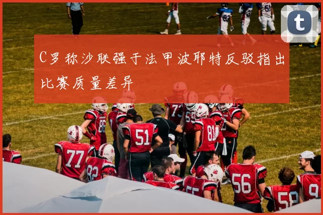 C罗称沙联强于法甲波耶特反驳指出比赛质量差异