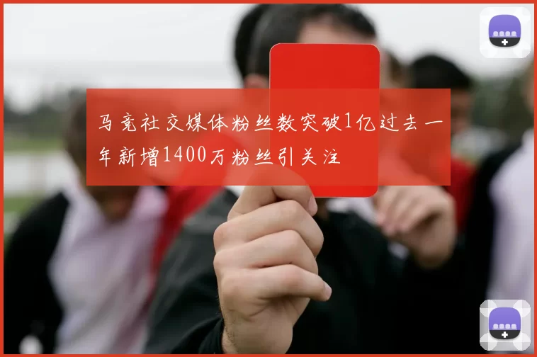 马竞社交媒体粉丝数突破1亿过去一年新增1400万粉丝引关注