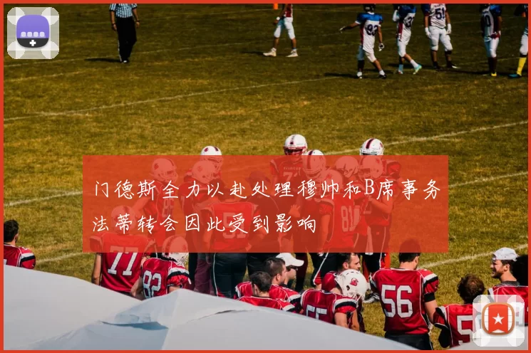 门德斯全力以赴处理穆帅和B席事务法蒂转会因此受到影响
