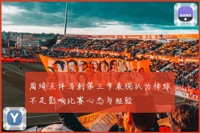 周琦点评马刺第三节表现认为传球不足影响比赛心态与经验