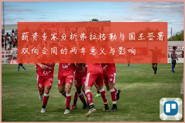 薪资专家分析弗拉格勒与国王签署双向合同的两年意义与影响