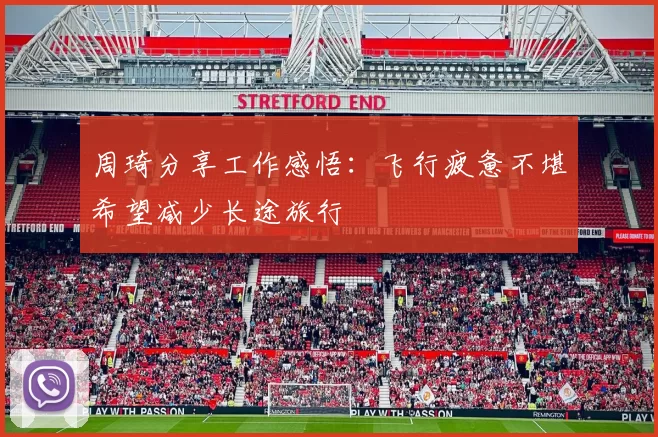 周琦分享工作感悟：飞行疲惫不堪希望减少长途旅行