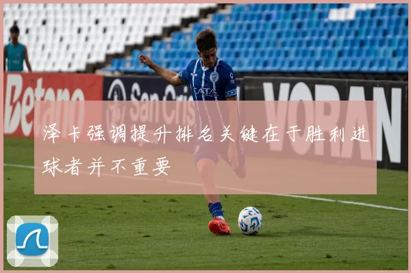 泽卡强调提升排名关键在于胜利进球者并不重要