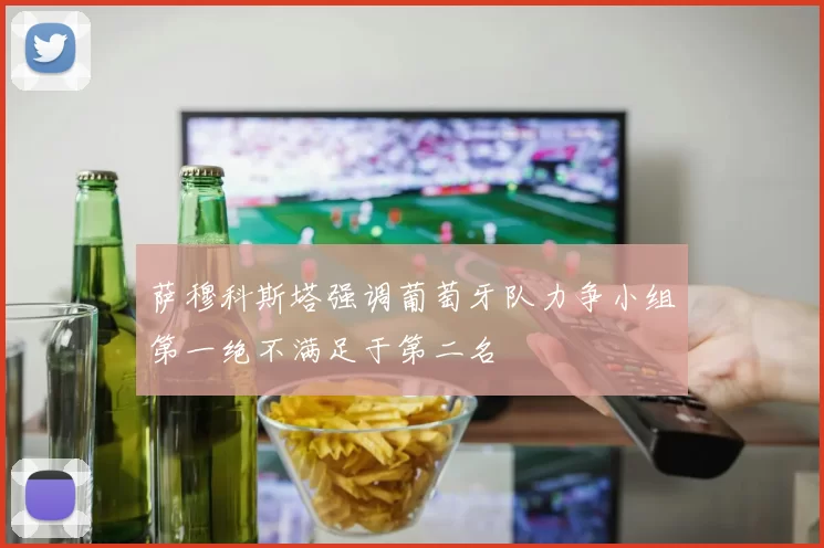 萨穆科斯塔强调葡萄牙队力争小组第一绝不满足于第二名