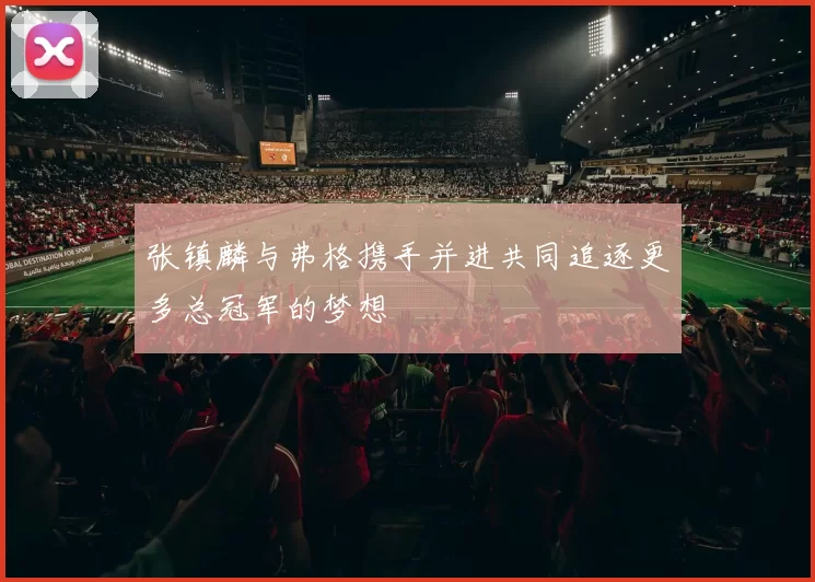 张镇麟与弗格携手并进共同追逐更多总冠军的梦想