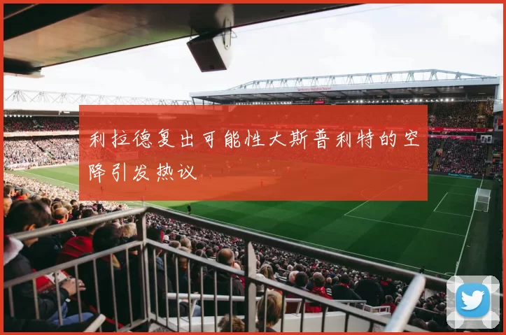 利拉德复出可能性大斯普利特的空降引发热议
