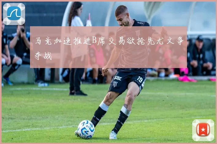 马竞加速推进B席交易欲抢先尤文争夺战