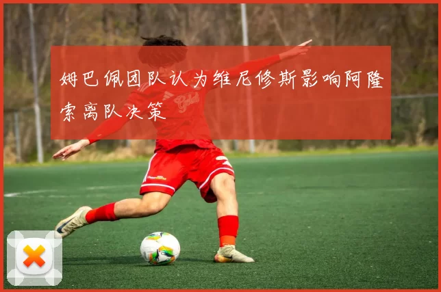 姆巴佩团队认为维尼修斯影响阿隆索离队决策