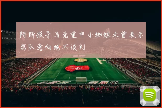 阿斯报导马竞重申小蜘蛛未曾表示离队意向绝不谈判