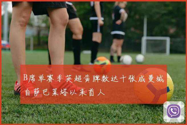 B席单赛季英超黄牌数达十张成曼城自萨巴莱塔以来首人