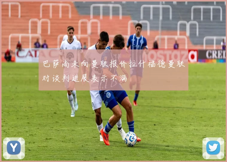 巴萨尚未向曼联报价拉什福德曼联对谈判进展表示不满