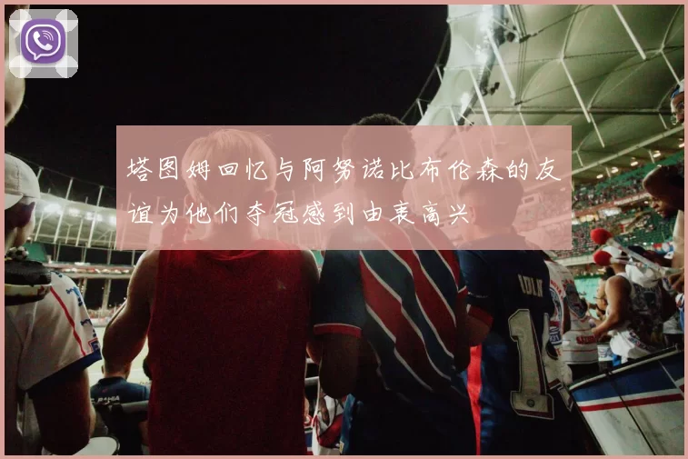 塔图姆回忆与阿努诺比布伦森的友谊为他们夺冠感到由衷高兴