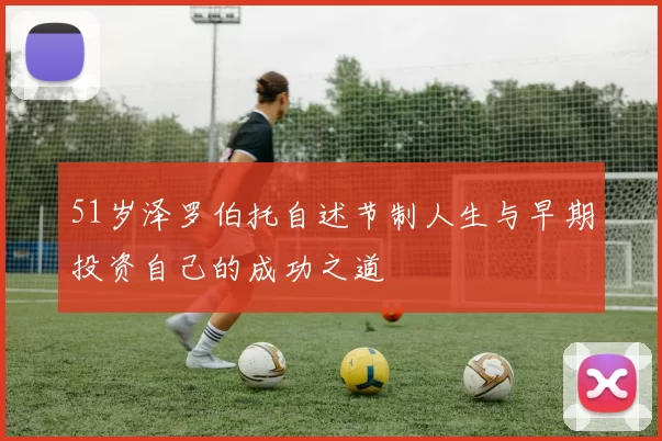 51岁泽罗伯托自述节制人生与早期投资自己的成功之道