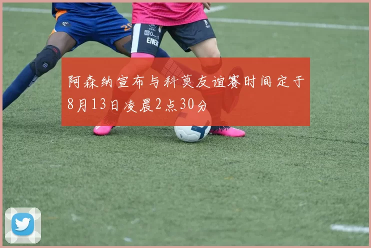 阿森纳宣布与科莫友谊赛时间定于8月13日凌晨2点30分