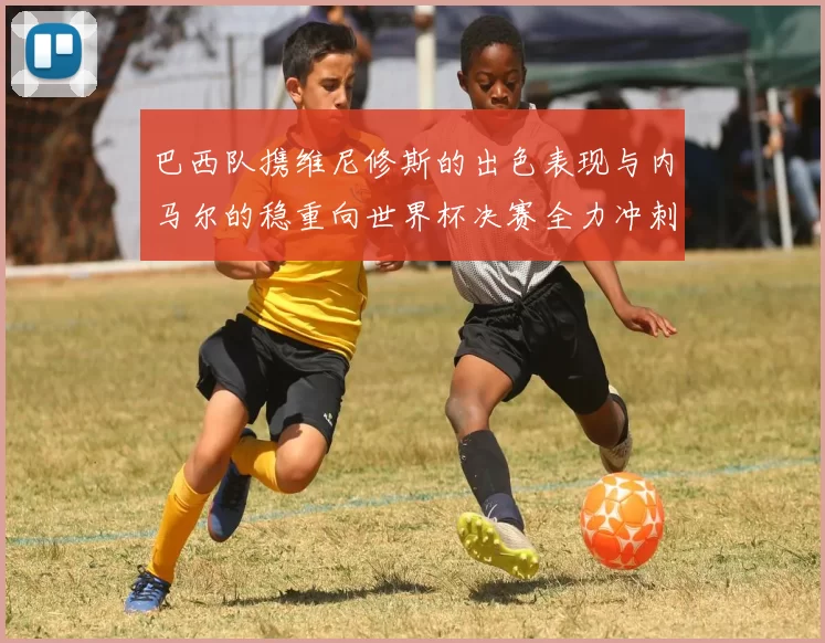 巴西队携维尼修斯的出色表现与内马尔的稳重向世界杯决赛全力冲刺