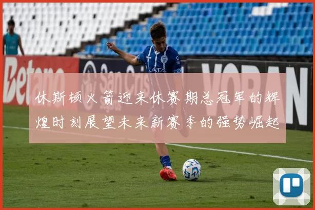 休斯顿火箭迎来休赛期总冠军的辉煌时刻展望未来新赛季的强势崛起