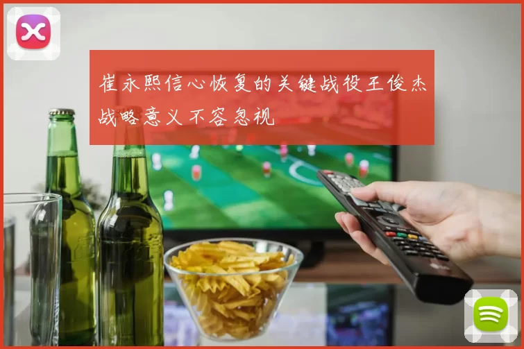 崔永熙信心恢复的关键战役王俊杰战略意义不容忽视
