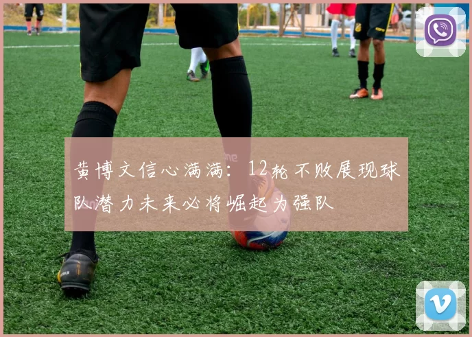 黄博文信心满满：12轮不败展现球队潜力未来必将崛起为强队