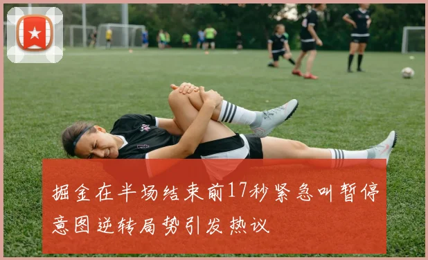 掘金在半场结束前17秒紧急叫暂停意图逆转局势引发热议