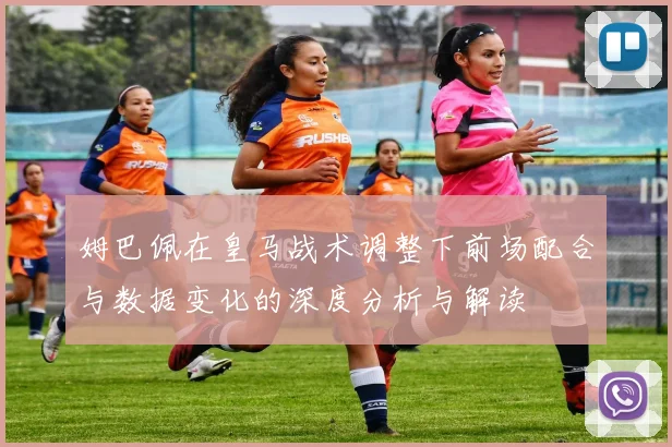 姆巴佩在皇马战术调整下前场配合与数据变化的深度分析与解读