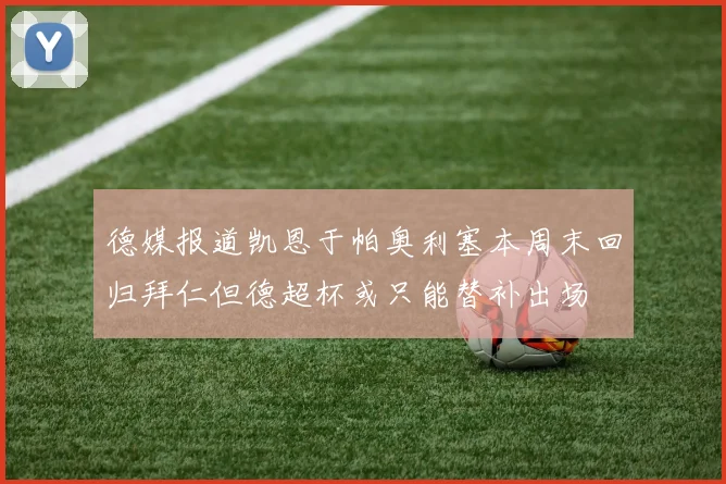 德媒报道凯恩于帕奥利塞本周末回归拜仁但德超杯或只能替补出场